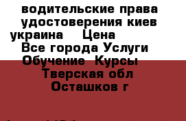 водительские права удостоверения киев украина  › Цена ­ 12 000 - Все города Услуги » Обучение. Курсы   . Тверская обл.,Осташков г.